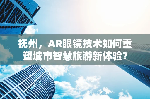 抚州，AR眼镜技术如何重塑城市智慧旅游新体验？