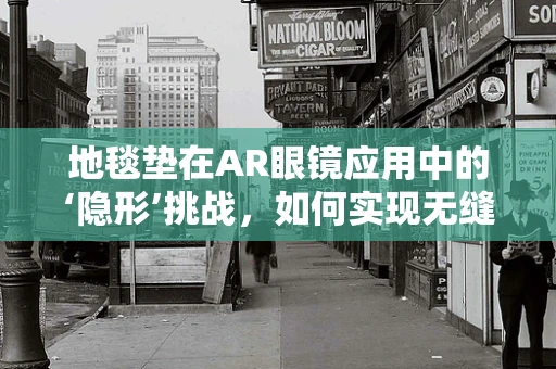 地毯垫在AR眼镜应用中的‘隐形’挑战，如何实现无缝融合？