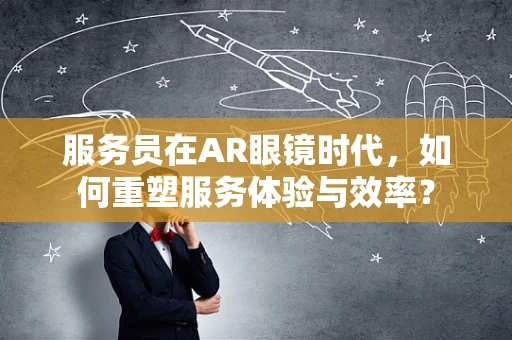 服务员在AR眼镜时代，如何重塑服务体验与效率？