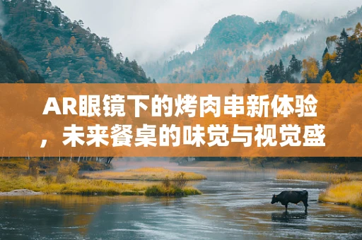 AR眼镜下的烤肉串新体验，未来餐桌的味觉与视觉盛宴？