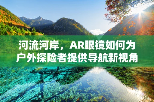 河流河岸，AR眼镜如何为户外探险者提供导航新视角？