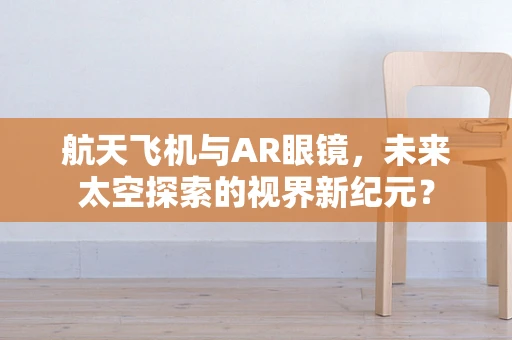 航天飞机与AR眼镜，未来太空探索的视界新纪元？
