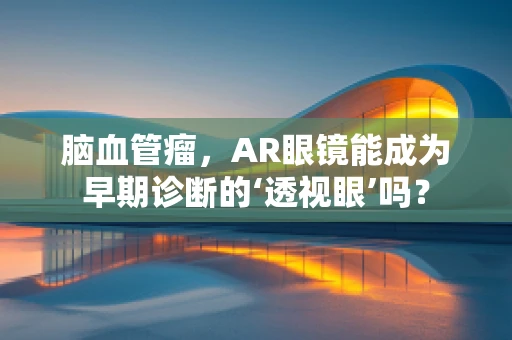 脑血管瘤，AR眼镜能成为早期诊断的‘透视眼’吗？