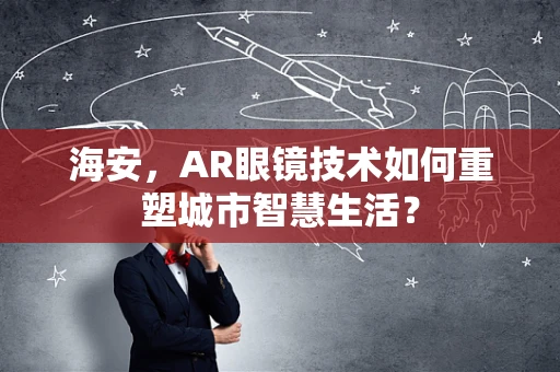 海安，AR眼镜技术如何重塑城市智慧生活？