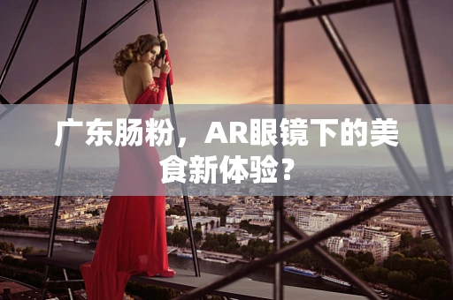 广东肠粉，AR眼镜下的美食新体验？
