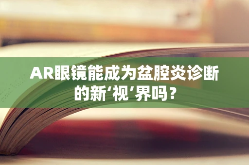 AR眼镜能成为盆腔炎诊断的新‘视’界吗？