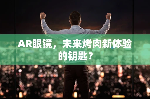 AR眼镜，未来烤肉新体验的钥匙？