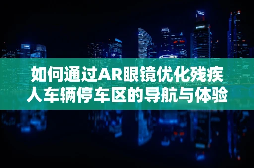 如何通过AR眼镜优化残疾人车辆停车区的导航与体验？