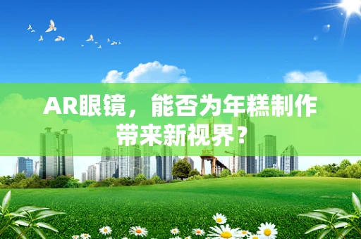 AR眼镜，能否为年糕制作带来新视界？
