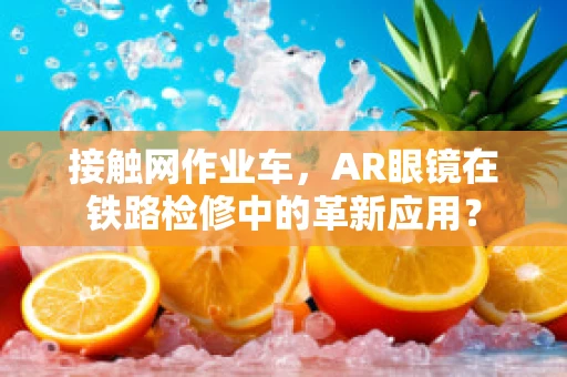 接触网作业车，AR眼镜在铁路检修中的革新应用？