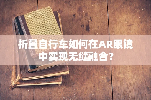 折叠自行车如何在AR眼镜中实现无缝融合？