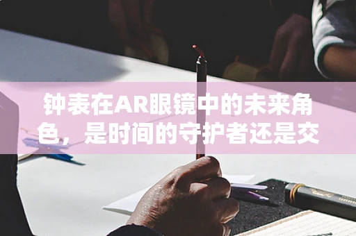 钟表在AR眼镜中的未来角色，是时间的守护者还是交互的革新者？