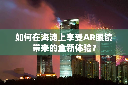 如何在海滩上享受AR眼镜带来的全新体验？