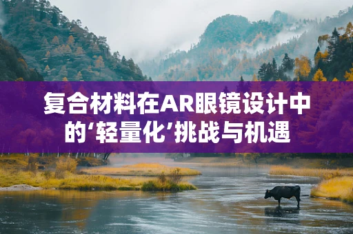 复合材料在AR眼镜设计中的‘轻量化’挑战与机遇