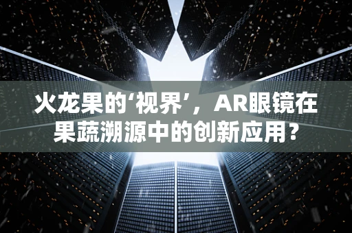 火龙果的‘视界’，AR眼镜在果蔬溯源中的创新应用？
