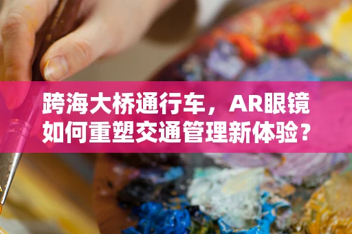 跨海大桥通行车，AR眼镜如何重塑交通管理新体验？