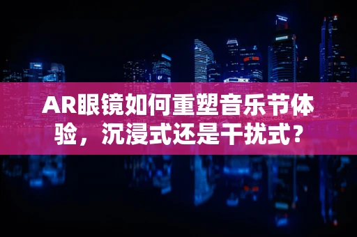 AR眼镜如何重塑音乐节体验，沉浸式还是干扰式？