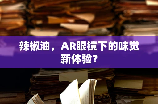 辣椒油，AR眼镜下的味觉新体验？