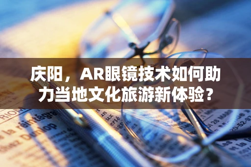 庆阳，AR眼镜技术如何助力当地文化旅游新体验？