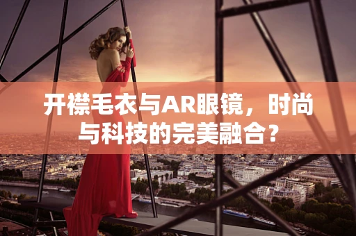 开襟毛衣与AR眼镜，时尚与科技的完美融合？