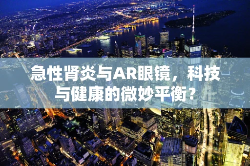 急性肾炎与AR眼镜，科技与健康的微妙平衡？