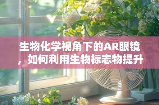 生物化学视角下的AR眼镜，如何利用生物标志物提升用户体验？