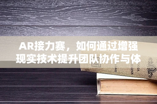 AR接力赛，如何通过增强现实技术提升团队协作与体验？