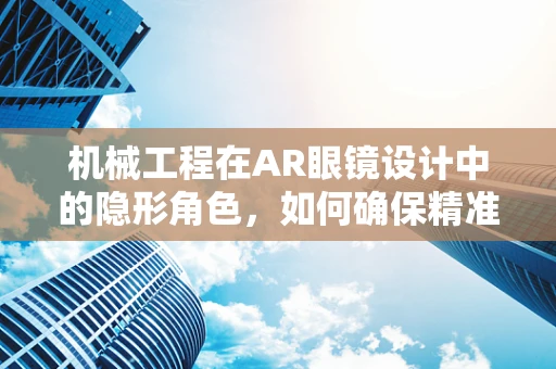 机械工程在AR眼镜设计中的隐形角色，如何确保精准与耐用？