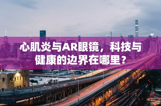 心肌炎与AR眼镜，科技与健康的边界在哪里？