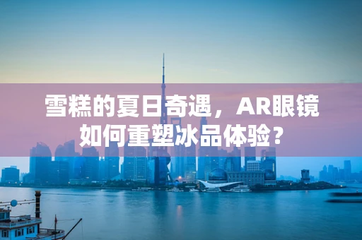 雪糕的夏日奇遇，AR眼镜如何重塑冰品体验？