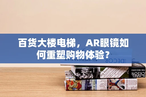 百货大楼电梯，AR眼镜如何重塑购物体验？