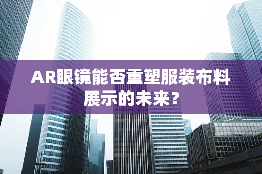 AR眼镜能否重塑服装布料展示的未来？