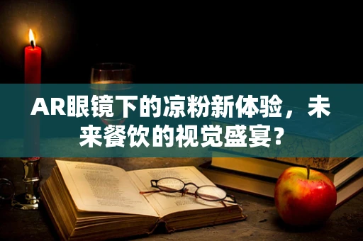 AR眼镜下的凉粉新体验，未来餐饮的视觉盛宴？