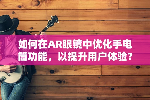如何在AR眼镜中优化手电筒功能，以提升用户体验？