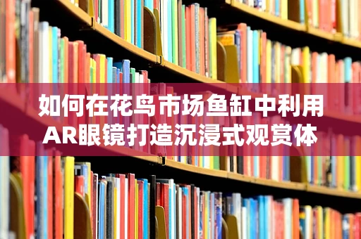 如何在花鸟市场鱼缸中利用AR眼镜打造沉浸式观赏体验？
