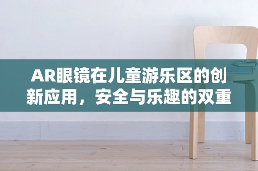 AR眼镜在儿童游乐区的创新应用，安全与乐趣的双重保障？