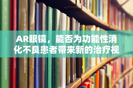 AR眼镜，能否为功能性消化不良患者带来新的治疗视角？
