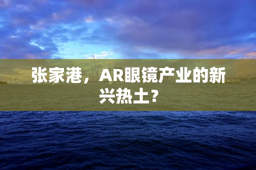 张家港，AR眼镜产业的新兴热土？