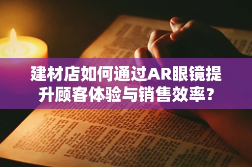 建材店如何通过AR眼镜提升顾客体验与销售效率？