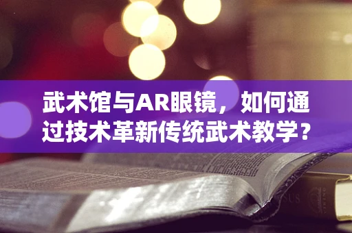 武术馆与AR眼镜，如何通过技术革新传统武术教学？