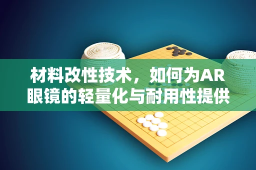 材料改性技术，如何为AR眼镜的轻量化与耐用性提供新思路？