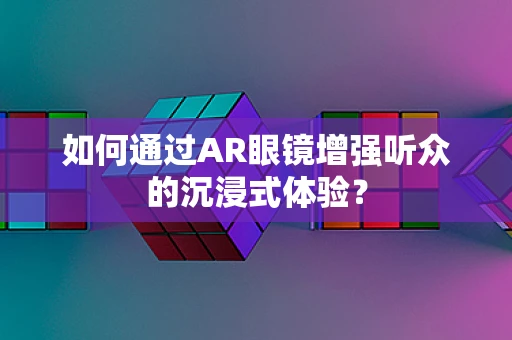 如何通过AR眼镜增强听众的沉浸式体验？