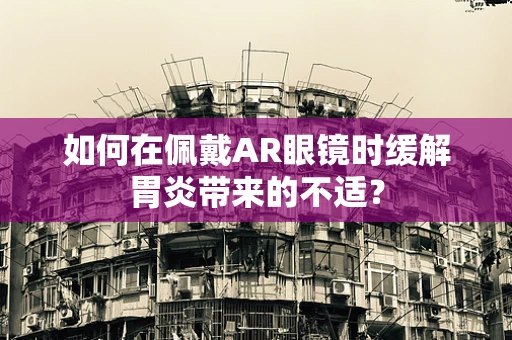 如何在佩戴AR眼镜时缓解胃炎带来的不适？