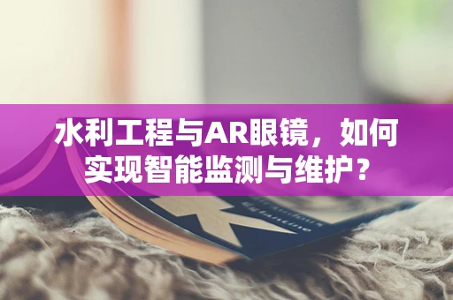 水利工程与AR眼镜，如何实现智能监测与维护？