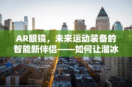 AR眼镜，未来运动装备的智能新伴侣——如何让溜冰鞋穿上AR技术？