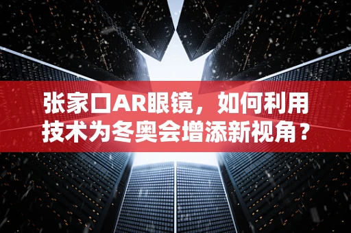 张家口AR眼镜，如何利用技术为冬奥会增添新视角？