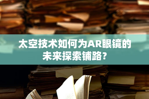 太空技术如何为AR眼镜的未来探索铺路？