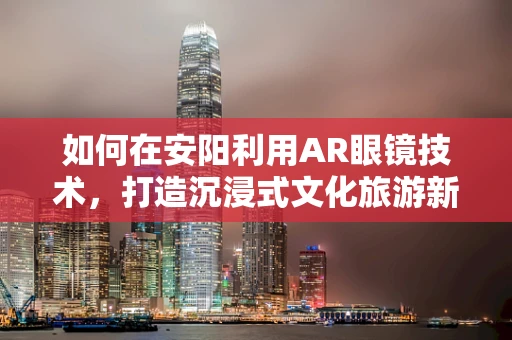如何在安阳利用AR眼镜技术，打造沉浸式文化旅游新体验？