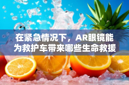 在紧急情况下，AR眼镜能为救护车带来哪些生命救援的革新？