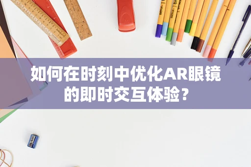 如何在时刻中优化AR眼镜的即时交互体验？